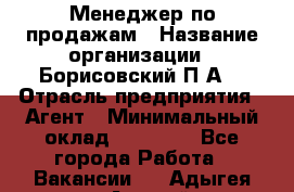 Менеджер по продажам › Название организации ­ Борисовский П.А. › Отрасль предприятия ­ Агент › Минимальный оклад ­ 25 000 - Все города Работа » Вакансии   . Адыгея респ.,Адыгейск г.